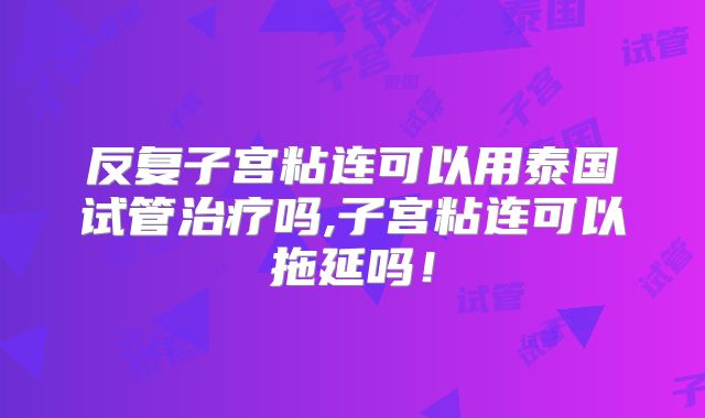 反复子宫粘连可以用泰国试管治疗吗,子宫粘连可以拖延吗！