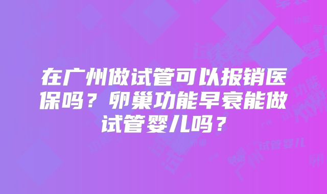 在广州做试管可以报销医保吗？卵巢功能早衰能做试管婴儿吗？