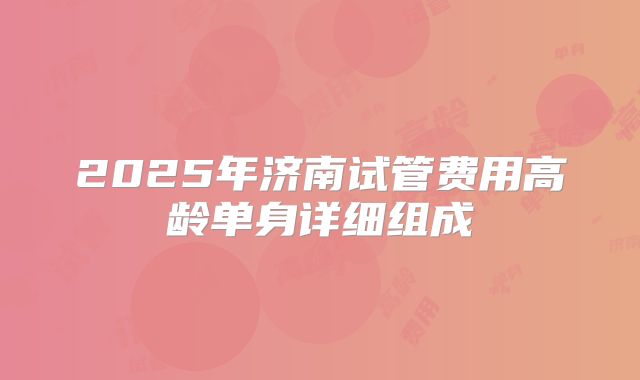 2025年济南试管费用高龄单身详细组成