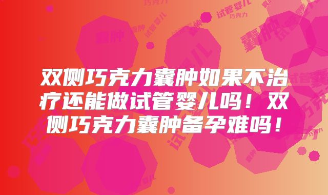 双侧巧克力囊肿如果不治疗还能做试管婴儿吗！双侧巧克力囊肿备孕难吗！