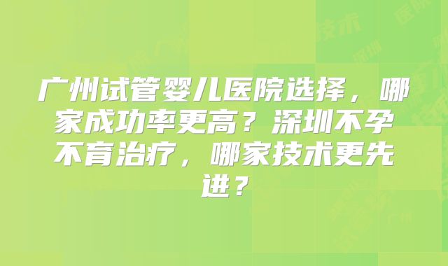 广州试管婴儿医院选择，哪家成功率更高？深圳不孕不育治疗，哪家技术更先进？