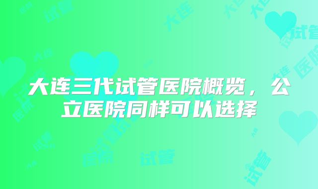 大连三代试管医院概览,公立医院同样可以选择