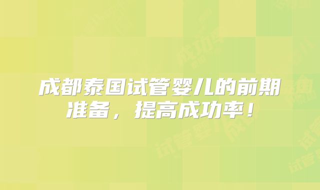 成都泰国试管婴儿的前期准备，提高成功率！