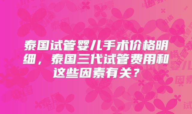 泰国试管婴儿手术价格明细，泰国三代试管费用和这些因素有关？