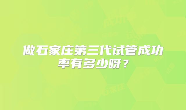 做石家庄第三代试管成功率有多少呀?