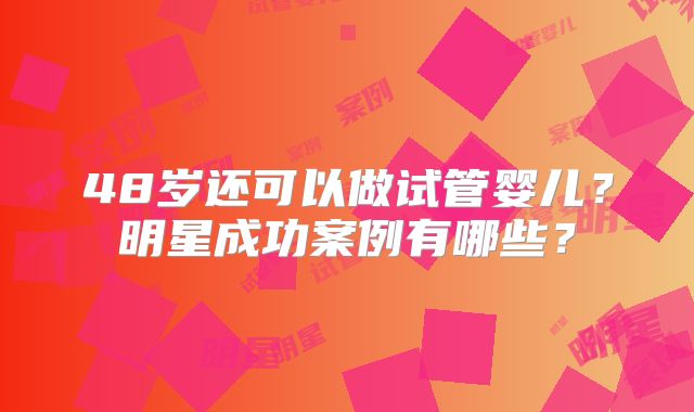 48岁还可以做试管婴儿？明星成功案例有哪些？