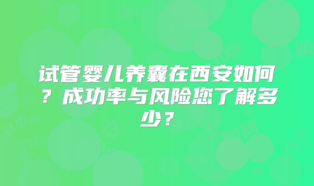 试管婴儿养囊在西安如何？成功率与风险您了解多少？