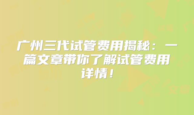 广州三代试管费用揭秘：一篇文章带你了解试管费用详情！