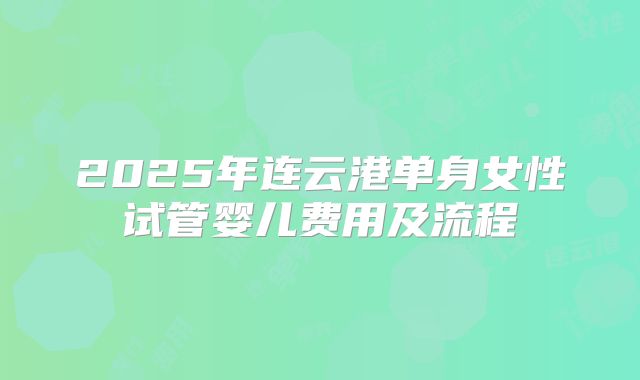 2025年连云港单身女性试管婴儿费用及流程