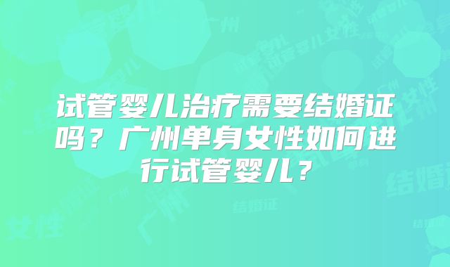 试管婴儿治疗需要结婚证吗?广州单身女性如何进行试管婴儿?