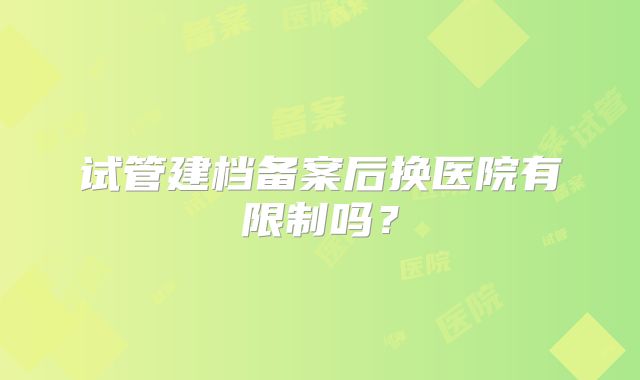 试管建档备案后换医院有限制吗？