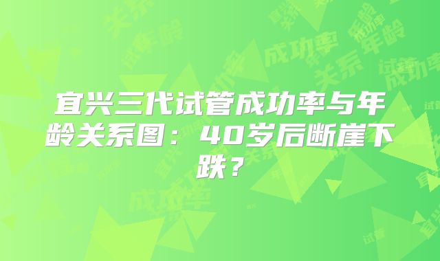 宜兴三代试管成功率与年龄关系图：40岁后断崖下跌？