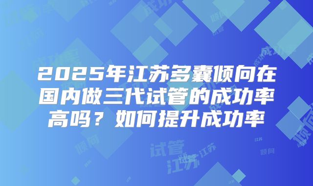 2025年江苏多囊倾向在国内做三代试管的成功率高吗？如何提升成功率