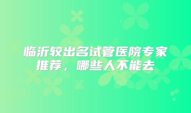 临沂较出名试管医院专家推荐，哪些人不能去