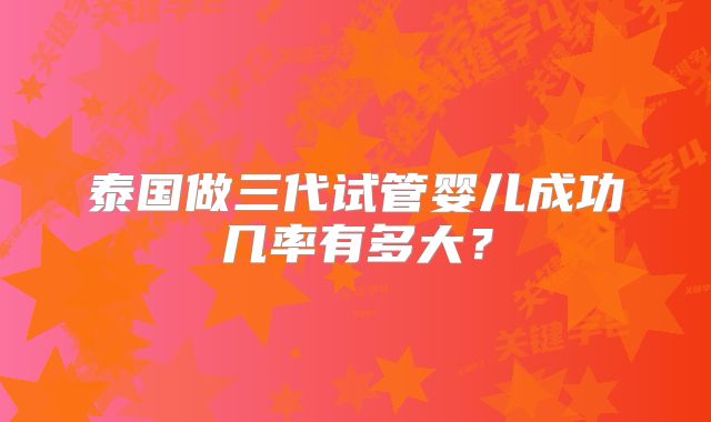 泰国做三代试管婴儿成功几率有多大？