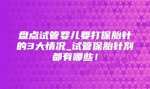 盘点试管婴儿要打保胎针的3大情况_试管保胎针剂都有哪些！