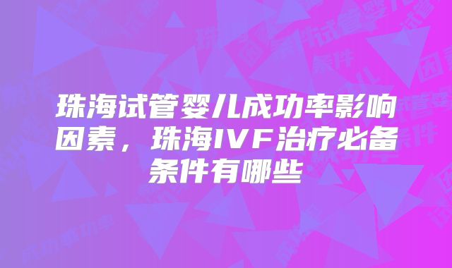 珠海试管婴儿成功率影响因素，珠海IVF治疗必备条件有哪些