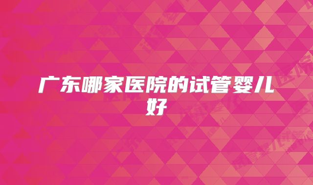 广东哪家医院的试管婴儿好