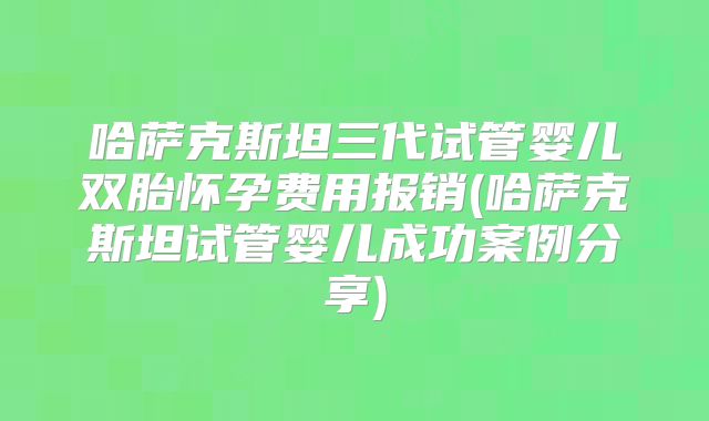 哈萨克斯坦三代试管婴儿双胎怀孕费用报销(哈萨克斯坦试管婴儿成功案例分享)