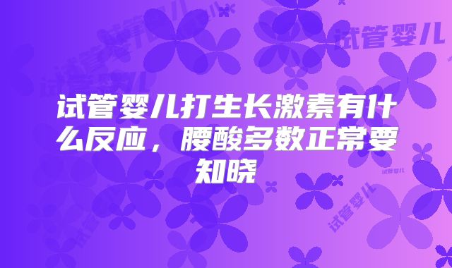 试管婴儿打生长激素有什么反应,腰酸多数正常要知晓