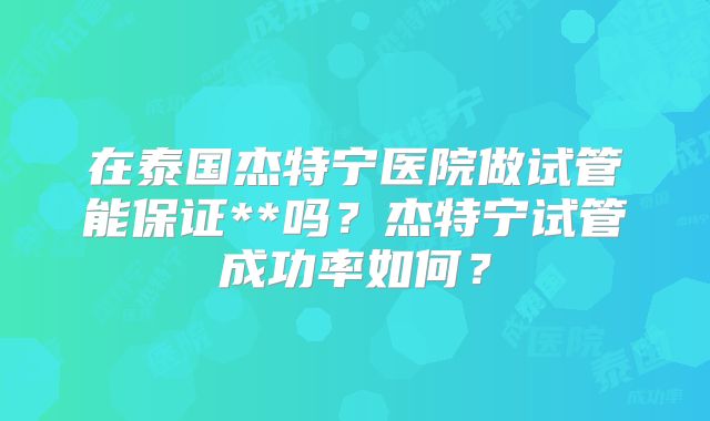 在泰国杰特宁医院做试管能保证**吗？杰特宁试管成功率如何？
