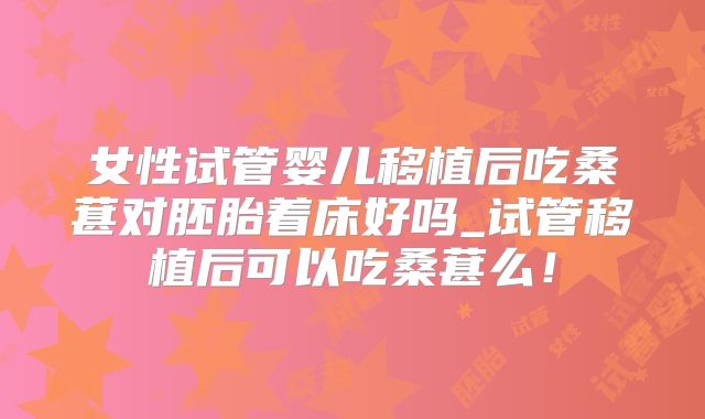 女性试管婴儿移植后吃桑葚对胚胎着床好吗_试管移植后可以吃桑葚么！
