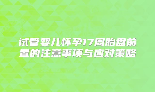 试管婴儿怀孕17周胎盘前置的注意事项与应对策略