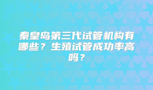 秦皇岛第三代试管机构有哪些？生殖试管成功率高吗？