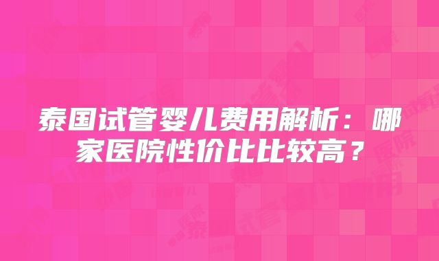 泰国试管婴儿费用解析：哪家医院性价比比较高？