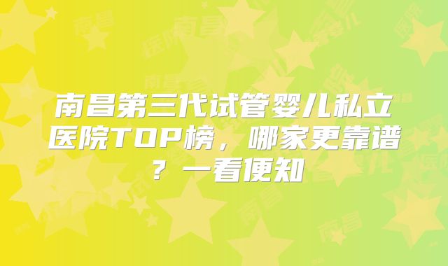 南昌第三代试管婴儿私立医院TOP榜，哪家更靠谱？一看便知