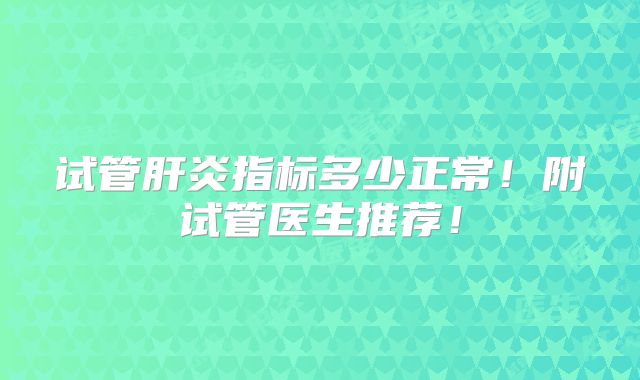 试管肝炎指标多少正常！附试管医生推荐！