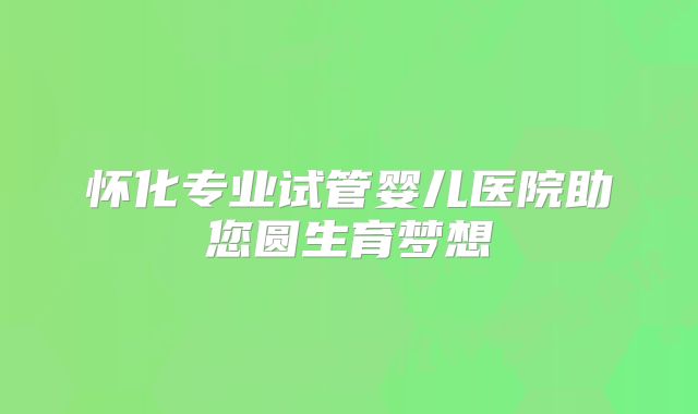 怀化专业试管婴儿医院助您圆生育梦想