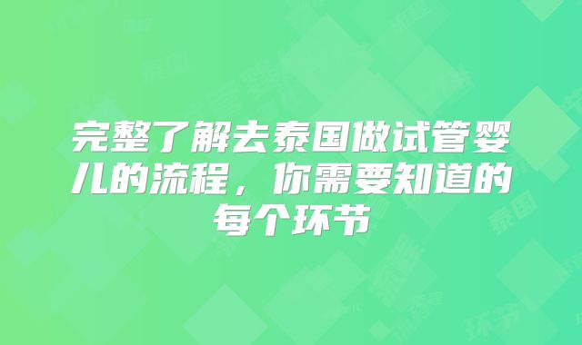 完整了解去泰国做试管婴儿的流程，你需要知道的每个环节