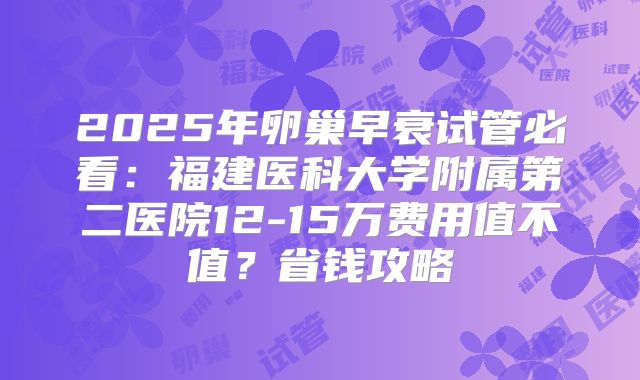 2025年卵巢早衰试管必看：福建医科大学附属第二医院12-15万费用值不值？省钱攻略