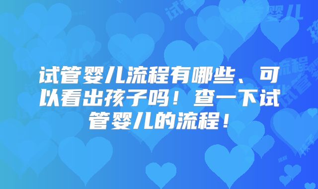 试管婴儿流程有哪些、可以看出孩子吗！查一下试管婴儿的流程！