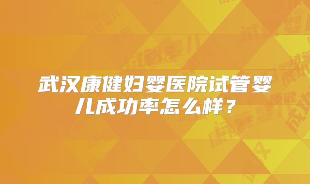 武汉康健妇婴医院试管婴儿成功率怎么样？