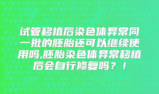 试管移植后染色体异常同一批的胚胎还可以继续使用吗,胚胎染色体异常移植后会自行修复吗？！
