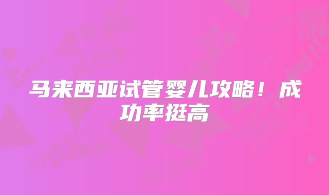 马来西亚试管婴儿攻略！成功率挺高