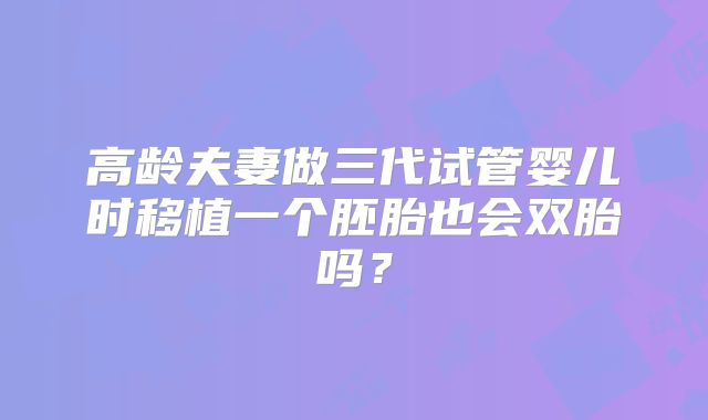 高龄夫妻做三代试管婴儿时移植一个胚胎也会双胎吗？