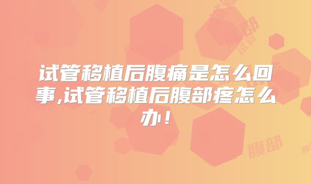 试管移植后腹痛是怎么回事,试管移植后腹部疼怎么办！