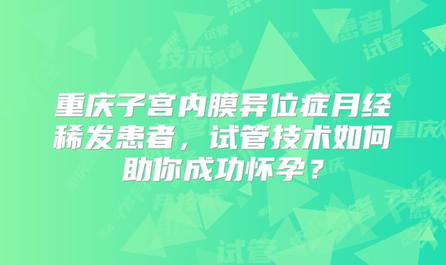 重庆子宫内膜异位症月经稀发患者，试管技术如何助你成功怀孕？