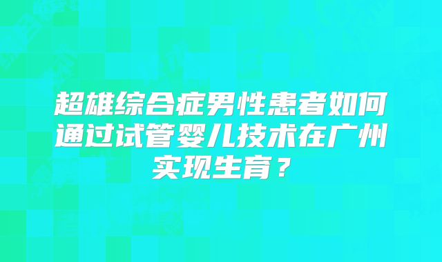 超雄综合症男性患者如何通过试管婴儿技术在广州实现生育？