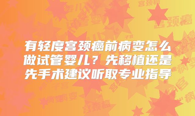 有轻度宫颈癌前病变怎么做试管婴儿？先移植还是先手术建议听取专业指导