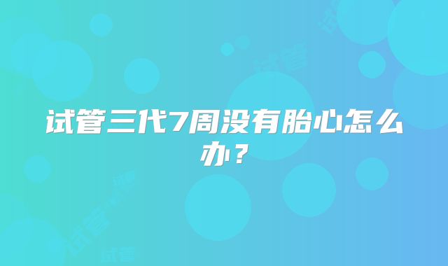试管三代7周没有胎心怎么办？