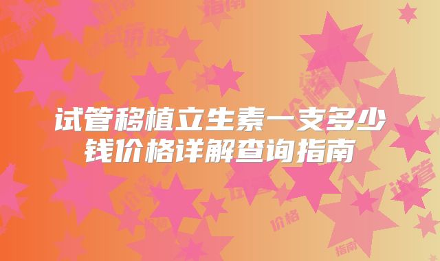 试管移植立生素一支多少钱价格详解查询指南