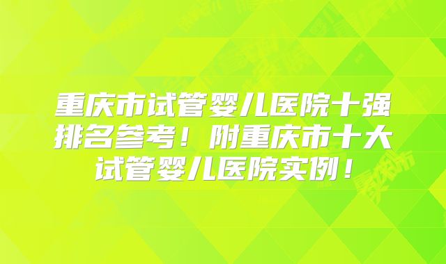 重庆市试管婴儿医院十强排名参考！附重庆市十大试管婴儿医院实例！