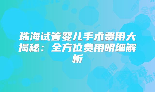 珠海试管婴儿手术费用大揭秘：全方位费用明细解析