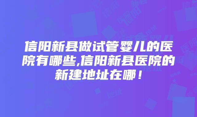 信阳新县做试管婴儿的医院有哪些,信阳新县医院的新建地址在哪！