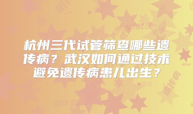 杭州三代试管筛查哪些遗传病？武汉如何通过技术避免遗传病患儿出生？