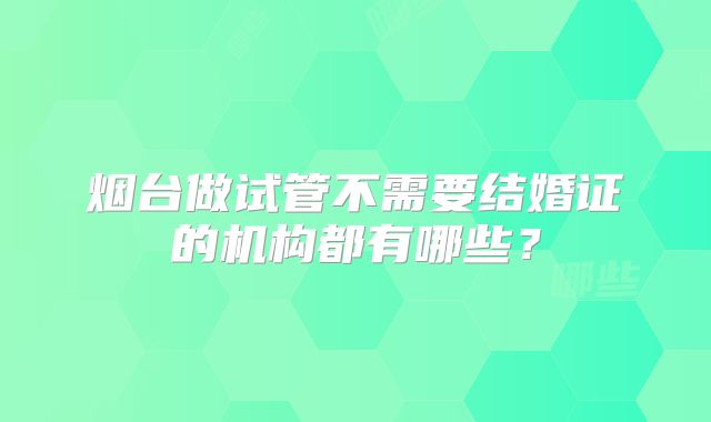 烟台做试管不需要结婚证的机构都有哪些？